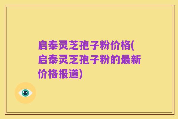 启泰灵芝孢子粉价格(启泰灵芝孢子粉的最新价格报道)