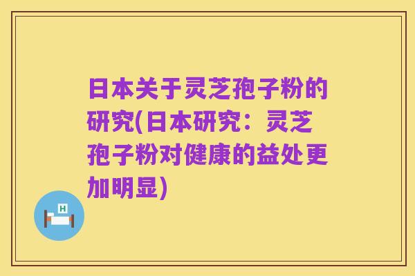 日本关于灵芝孢子粉的研究(日本研究:灵芝孢子粉对健康的益处更加明显)