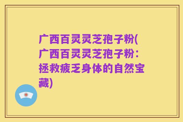 广西百灵灵芝孢子粉(广西百灵灵芝孢子粉：拯救疲乏身体的自然宝藏)