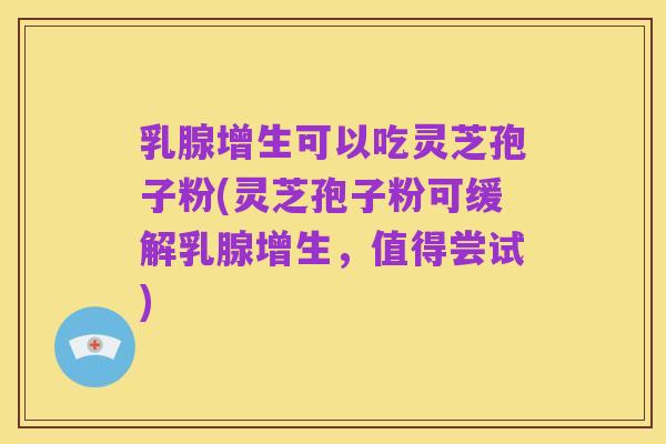 乳腺增生可以吃灵芝孢子粉(灵芝孢子粉可缓解乳腺增生,值得尝试)