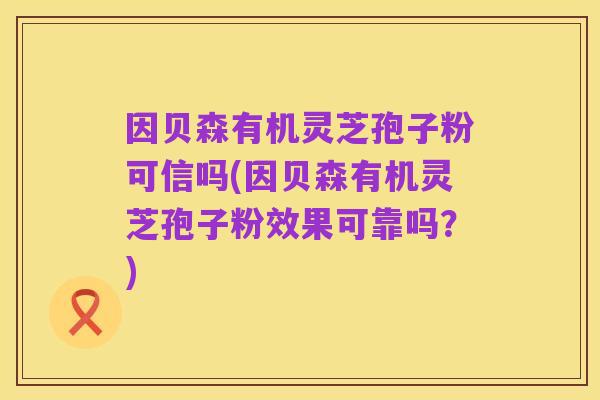 因贝森有机灵芝孢子粉可信吗(因贝森有机灵芝孢子粉效果可靠吗?)
