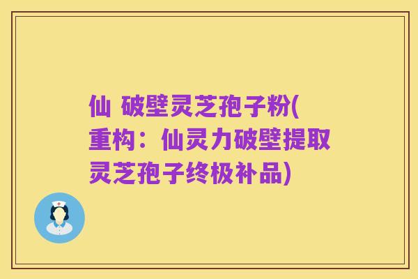 仙 破壁灵芝孢子粉(重构:仙灵力破壁提取灵芝孢子终极补品)