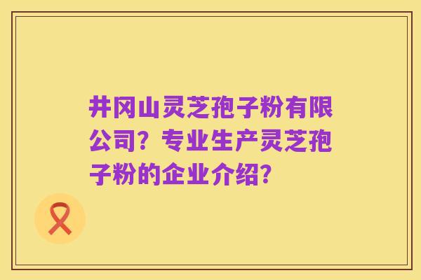 井冈山灵芝孢子粉有限公司?专业生产灵芝孢子粉的企业介绍?