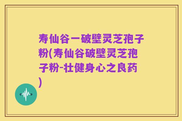 寿仙谷一破壁灵芝孢子粉(寿仙谷破壁灵芝孢子粉-壮健身心之良药)