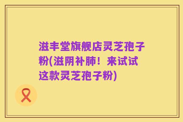 滋丰堂旗舰店灵芝孢子粉(滋阴补肺！来试试这款灵芝孢子粉)