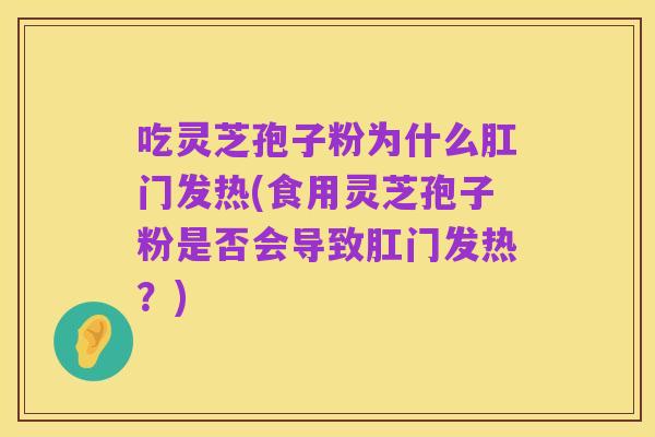 吃灵芝孢子粉为什么肛门发热(食用灵芝孢子粉是否会导致肛门发热?)