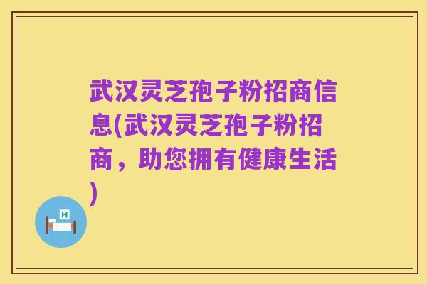 武汉灵芝孢子粉招商信息(武汉灵芝孢子粉招商,助您拥有健康生活)