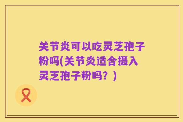 关节炎可以吃灵芝孢子粉吗(关节炎适合摄入灵芝孢子粉吗?)