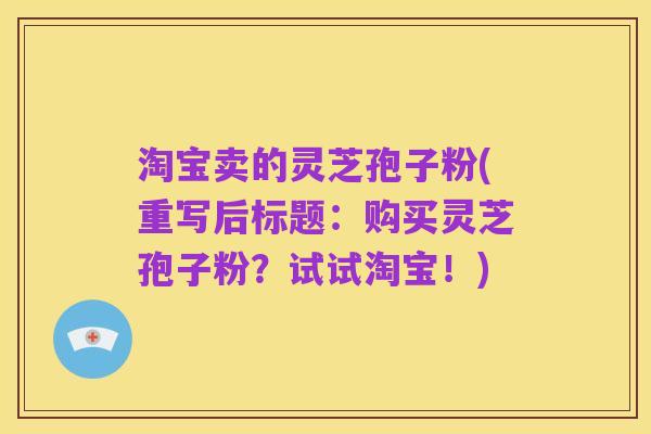 淘宝卖的灵芝孢子粉(重写后标题:购买灵芝孢子粉?试试淘宝!)