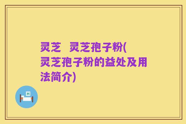 灵芝  灵芝孢子粉(灵芝孢子粉的益处及用法简介)