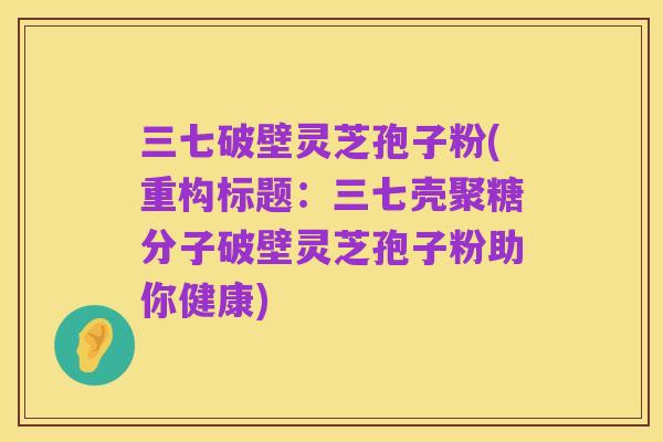 三七破壁灵芝孢子粉(重构标题:三七壳聚糖分子破壁灵芝孢子粉助你健康)