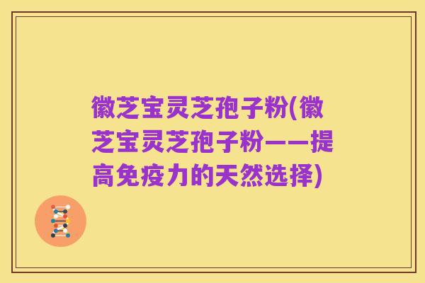 徽芝宝灵芝孢子粉(徽芝宝灵芝孢子粉——提高免疫力的天然选择)