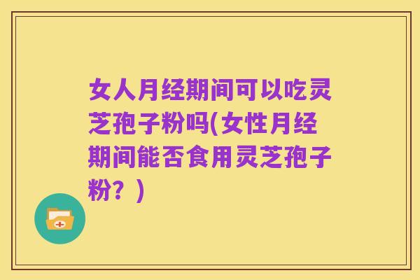 女人月经期间可以吃灵芝孢子粉吗(女性月经期间能否食用灵芝孢子粉？)