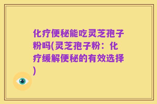 化疗便秘能吃灵芝孢子粉吗(灵芝孢子粉:化疗缓解便秘的有效选择)