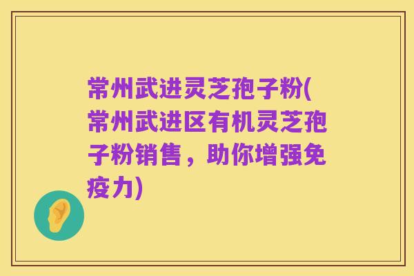 常州武进灵芝孢子粉(常州武进区有机灵芝孢子粉销售,助你增强免疫力)