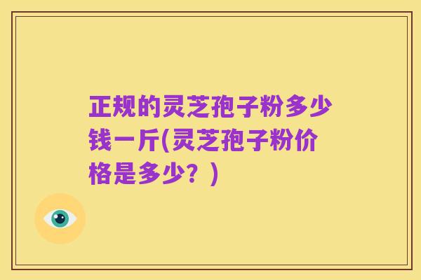 正规的灵芝孢子粉多少钱一斤(灵芝孢子粉价格是多少?)