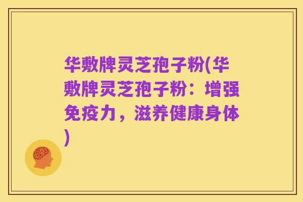 华敷牌灵芝孢子粉(华敷牌灵芝孢子粉:增强免疫力,滋养健康身体)