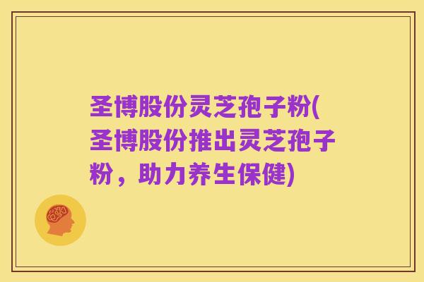 圣博股份灵芝孢子粉(圣博股份推出灵芝孢子粉,助力养生保健)