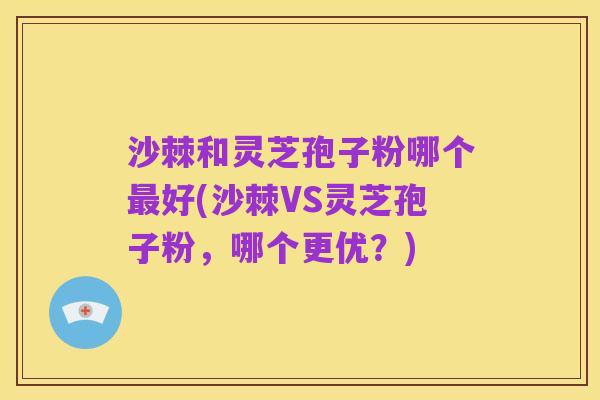 沙棘和灵芝孢子粉哪个最好(沙棘VS灵芝孢子粉,哪个更优?)
