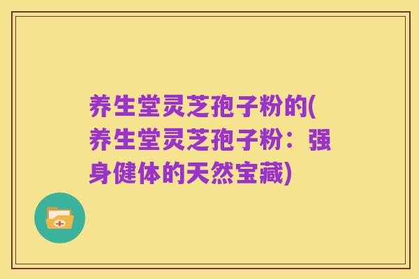 养生堂灵芝孢子粉的(养生堂灵芝孢子粉：强身健体的天然宝藏)