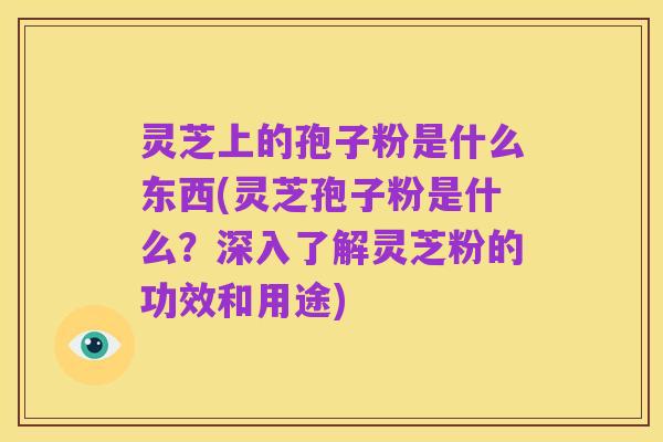 灵芝上的孢子粉是什么东西(灵芝孢子粉是什么?深入了解灵芝粉的功效和用途)