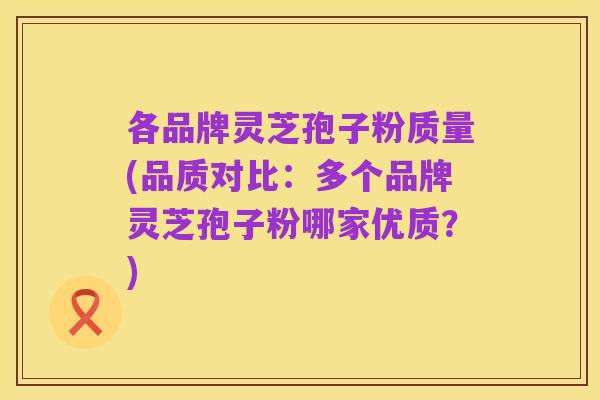 各品牌灵芝孢子粉质量(品质对比:多个品牌灵芝孢子粉哪家优质?)