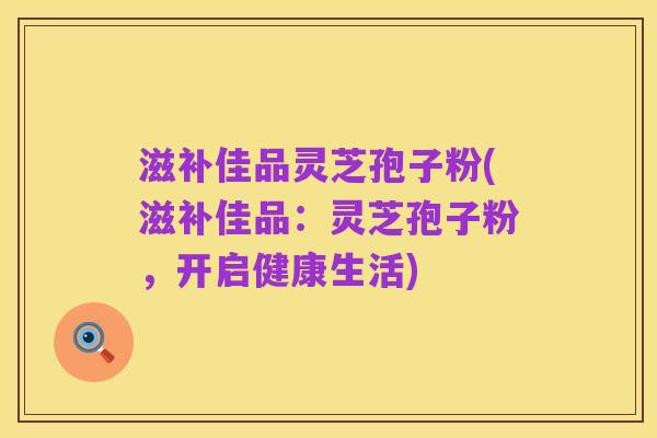 滋补佳品灵芝孢子粉(滋补佳品:灵芝孢子粉,开启健康生活)