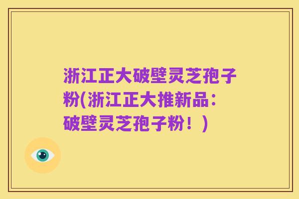 浙江正大破壁灵芝孢子粉(浙江正大推新品：破壁灵芝孢子粉！)