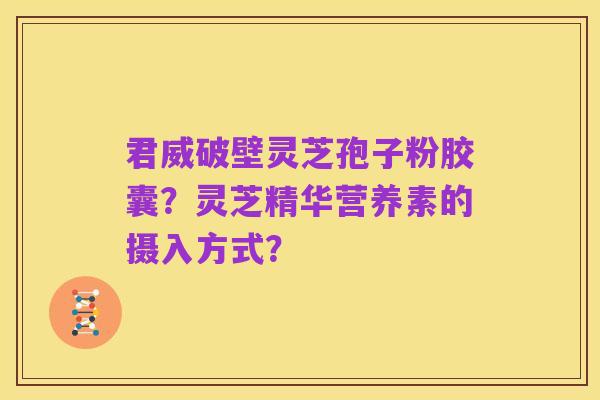 君威破壁灵芝孢子粉胶囊?灵芝精华营养素的摄入方式?