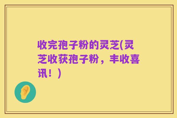 收完孢子粉的灵芝(灵芝收获孢子粉,丰收喜讯!)