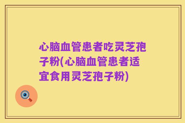 心脑血管患者吃灵芝孢子粉(心脑血管患者适宜食用灵芝孢子粉)