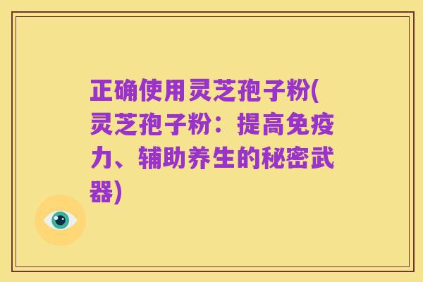 正确使用灵芝孢子粉(灵芝孢子粉:提高免疫力、辅助养生的秘密武器)