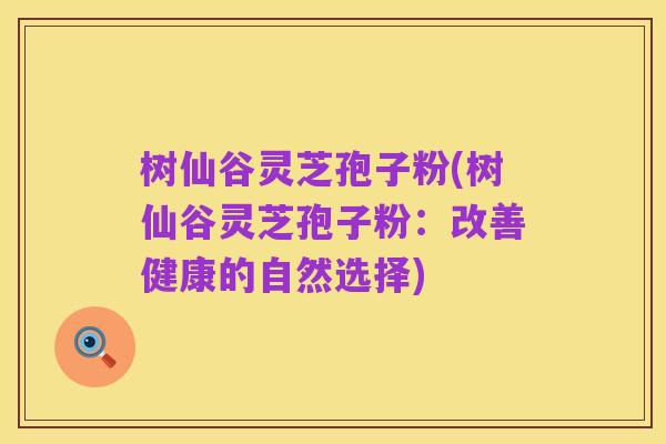 树仙谷灵芝孢子粉(树仙谷灵芝孢子粉：改善健康的自然选择)