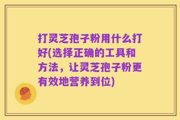 打灵芝孢子粉用什么打好(选择正确的工具和方法,让灵芝孢子粉更有效地营养到位)