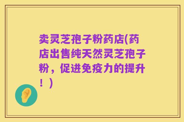 卖灵芝孢子粉药店(药店出售纯天然灵芝孢子粉,促进免疫力的提升!)