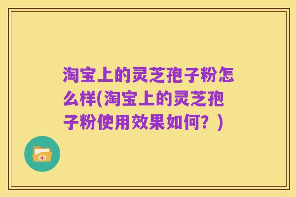淘宝上的灵芝孢子粉怎么样(淘宝上的灵芝孢子粉使用效果如何？)