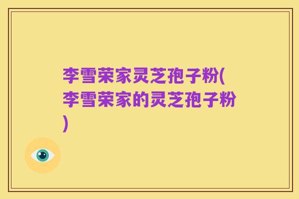 李雪荣家灵芝孢子粉(李雪荣家的灵芝孢子粉)