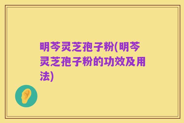明芩灵芝孢子粉(明芩灵芝孢子粉的功效及用法)