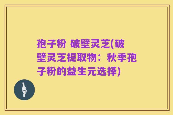 孢子粉 破壁灵芝(破壁灵芝提取物:秋季孢子粉的益生元选择)