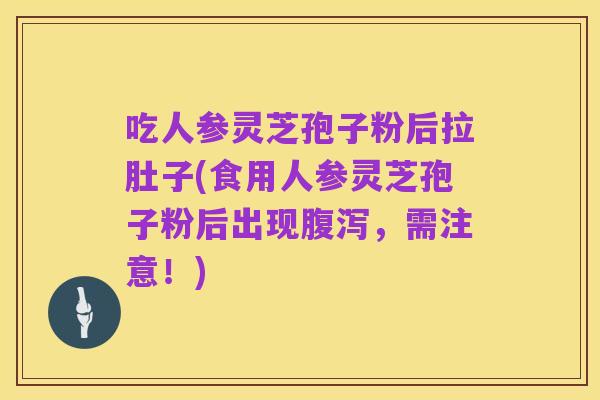 吃人参灵芝孢子粉后拉肚子(食用人参灵芝孢子粉后出现腹泻,需注意!)