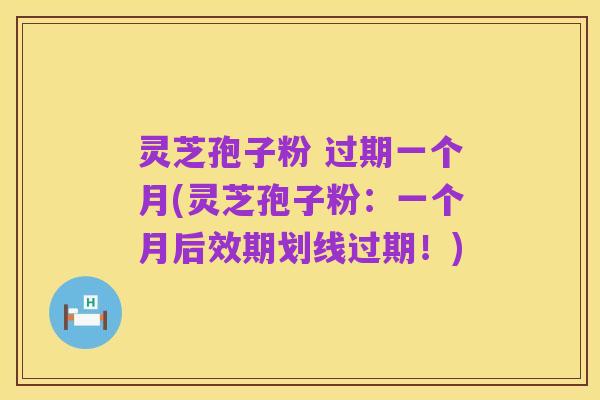 灵芝孢子粉 过期一个月(灵芝孢子粉：一个月后效期划线过期！)