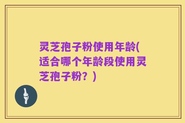 灵芝孢子粉使用年龄(适合哪个年龄段使用灵芝孢子粉?)
