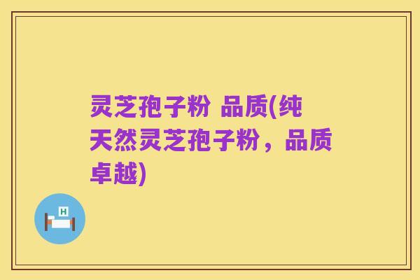 灵芝孢子粉 品质(纯天然灵芝孢子粉，品质卓越)