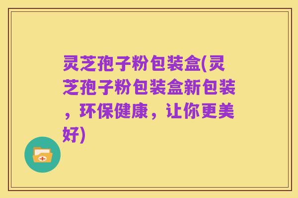 灵芝孢子粉包装盒(灵芝孢子粉包装盒新包装，环保健康，让你更美好)