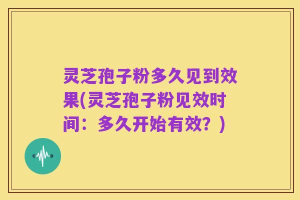 灵芝孢子粉多久见到效果(灵芝孢子粉见效时间：多久开始有效？)