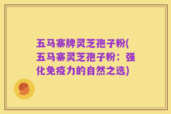 五马寨牌灵芝孢子粉(五马寨灵芝孢子粉:强化免疫力的自然之选)
