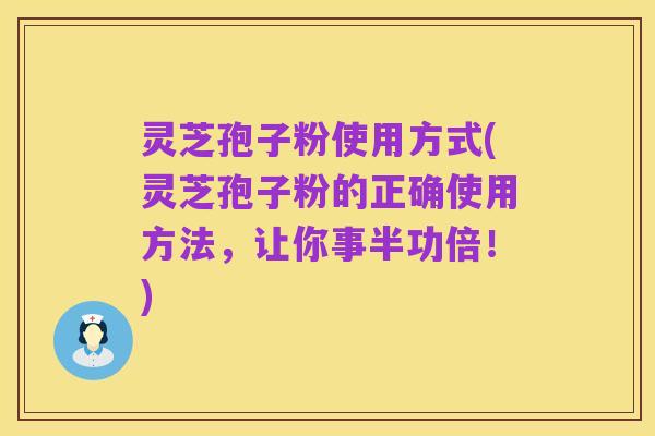 灵芝孢子粉使用方式(灵芝孢子粉的正确使用方法，让你事半功倍！)