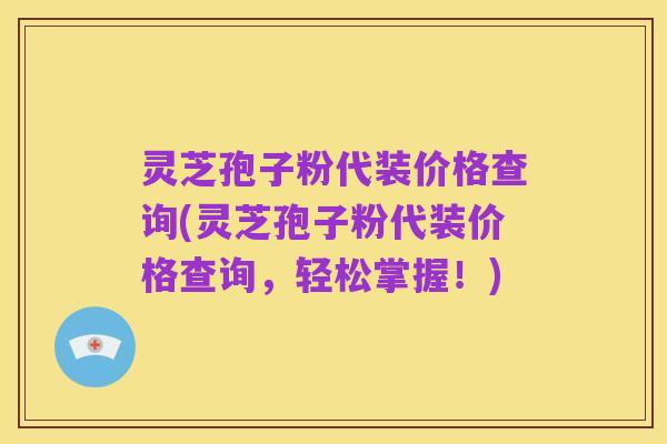 灵芝孢子粉代装价格查询(灵芝孢子粉代装价格查询,轻松掌握!)