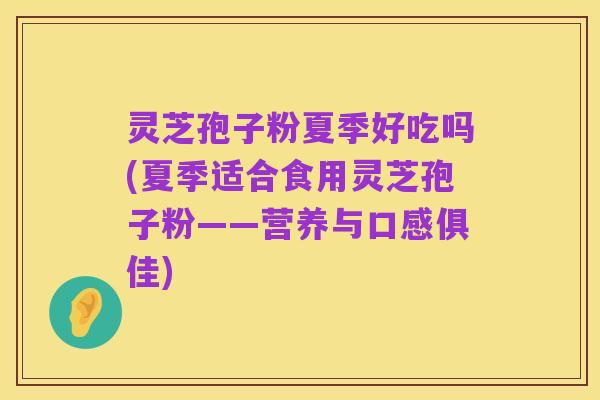 灵芝孢子粉夏季好吃吗(夏季适合食用灵芝孢子粉——营养与口感俱佳)