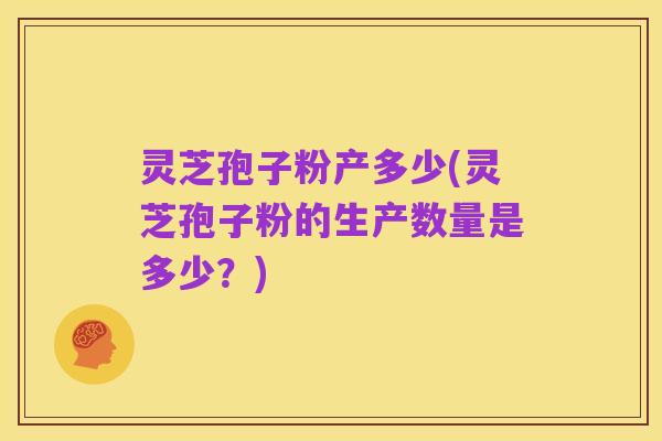 灵芝孢子粉产多少(灵芝孢子粉的生产数量是多少?)